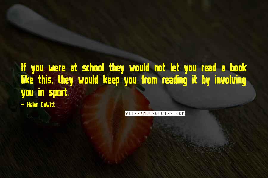 Helen DeWitt Quotes: If you were at school they would not let you read a book like this, they would keep you from reading it by involving you in sport.