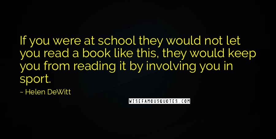 Helen DeWitt Quotes: If you were at school they would not let you read a book like this, they would keep you from reading it by involving you in sport.