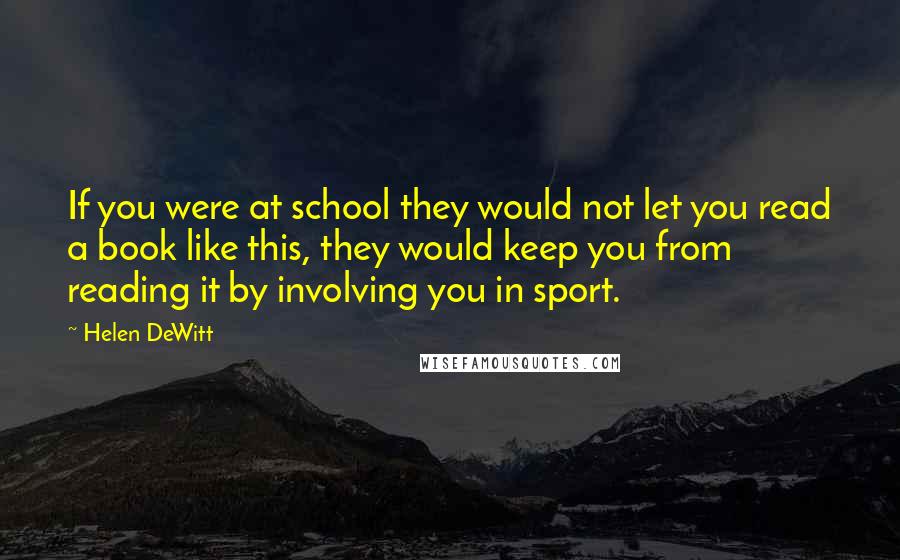 Helen DeWitt Quotes: If you were at school they would not let you read a book like this, they would keep you from reading it by involving you in sport.