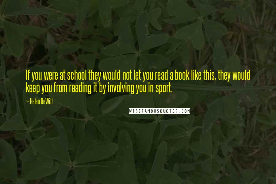 Helen DeWitt Quotes: If you were at school they would not let you read a book like this, they would keep you from reading it by involving you in sport.