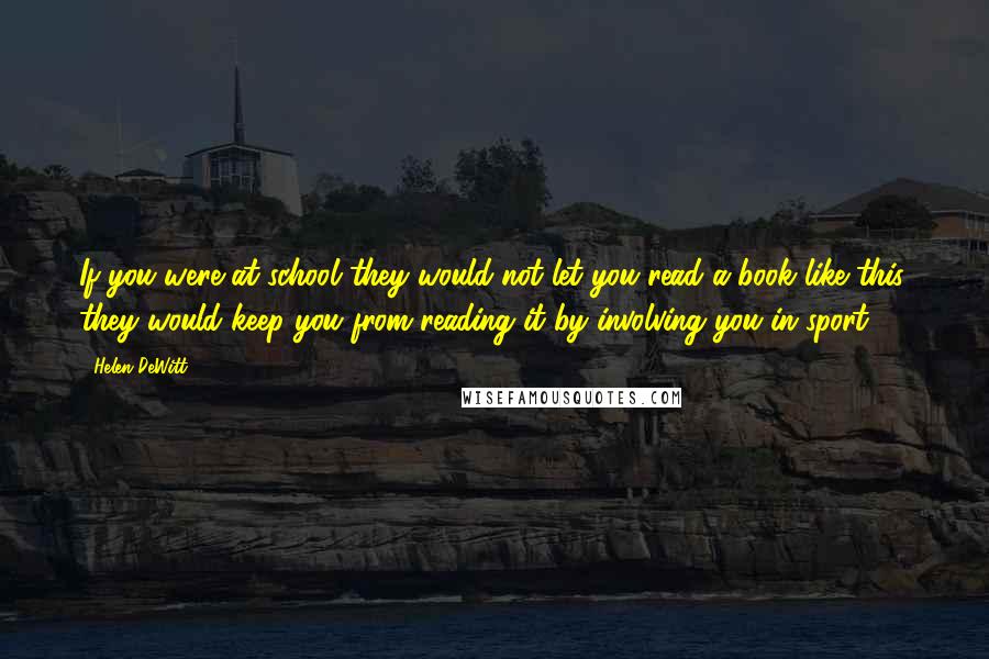 Helen DeWitt Quotes: If you were at school they would not let you read a book like this, they would keep you from reading it by involving you in sport.
