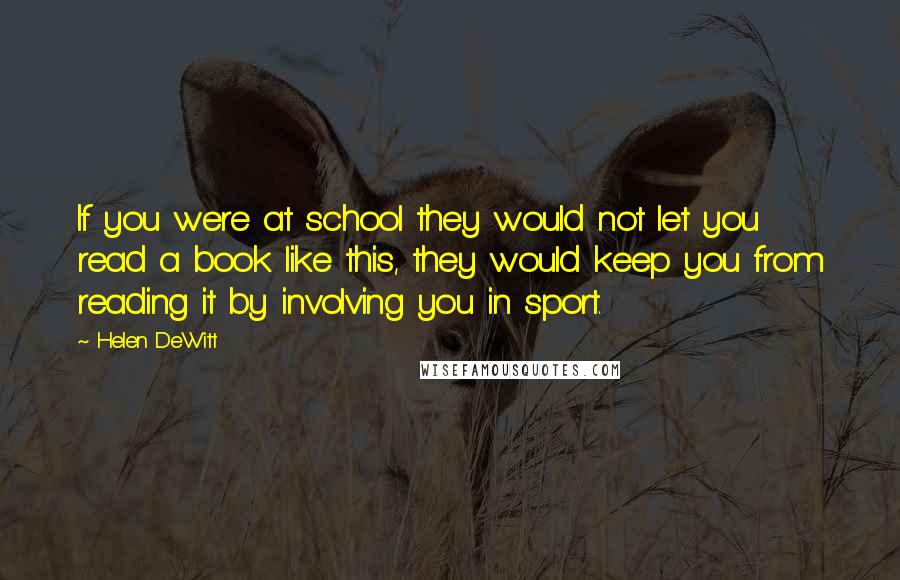 Helen DeWitt Quotes: If you were at school they would not let you read a book like this, they would keep you from reading it by involving you in sport.