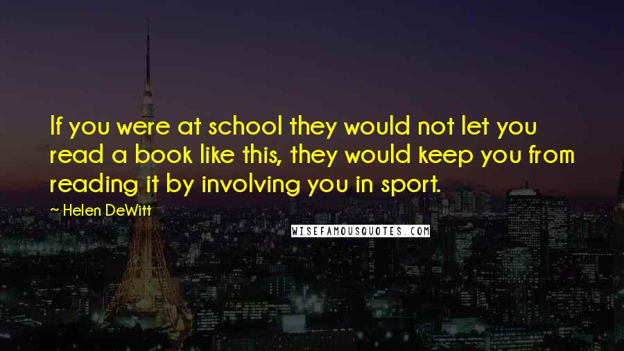 Helen DeWitt Quotes: If you were at school they would not let you read a book like this, they would keep you from reading it by involving you in sport.