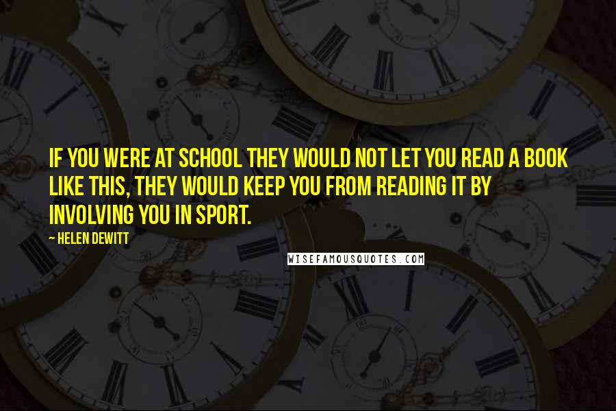 Helen DeWitt Quotes: If you were at school they would not let you read a book like this, they would keep you from reading it by involving you in sport.