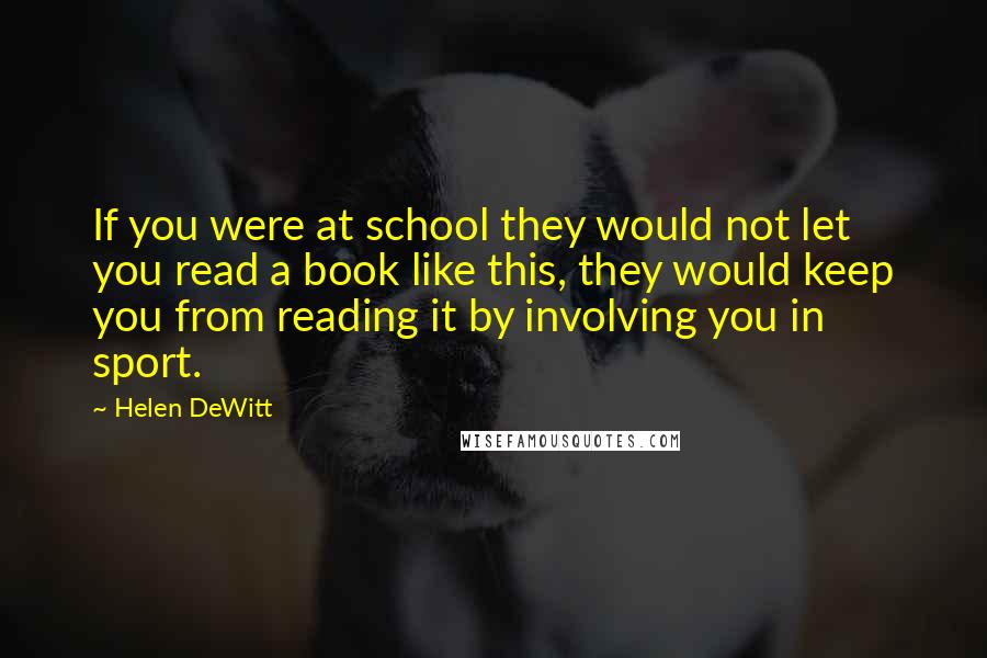 Helen DeWitt Quotes: If you were at school they would not let you read a book like this, they would keep you from reading it by involving you in sport.