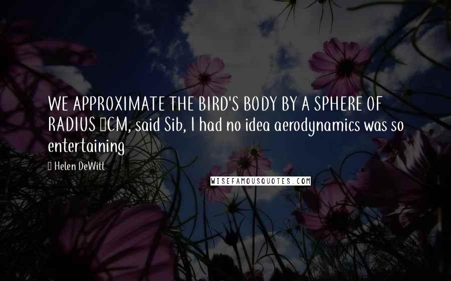 Helen DeWitt Quotes: WE APPROXIMATE THE BIRD'S BODY BY A SPHERE OF RADIUS 5CM, said Sib, I had no idea aerodynamics was so entertaining