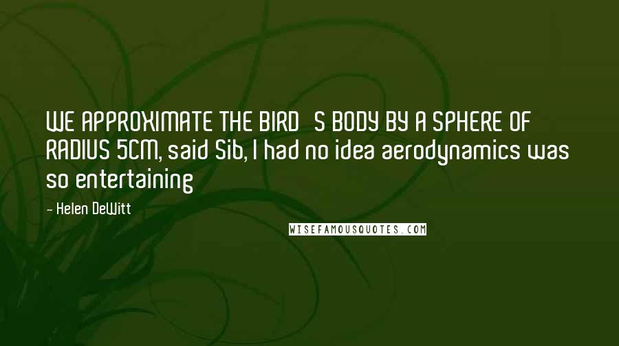 Helen DeWitt Quotes: WE APPROXIMATE THE BIRD'S BODY BY A SPHERE OF RADIUS 5CM, said Sib, I had no idea aerodynamics was so entertaining