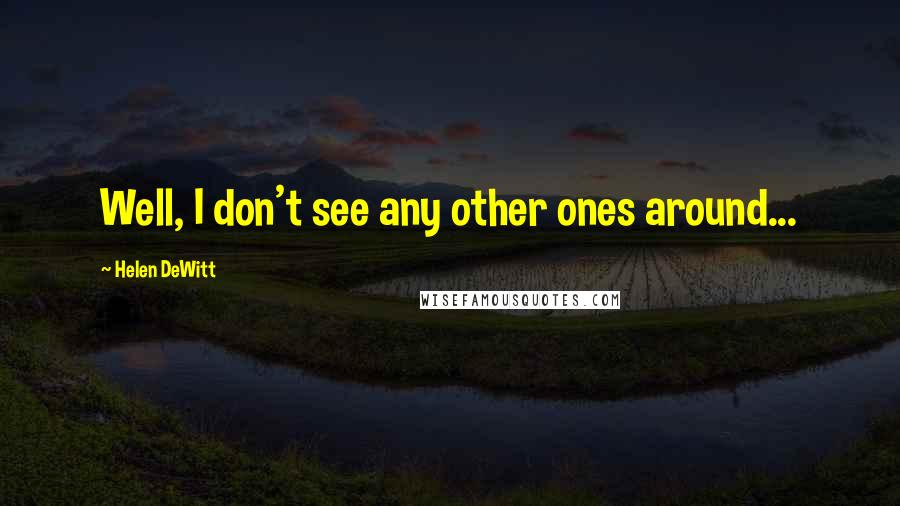 Helen DeWitt Quotes: Well, I don't see any other ones around...