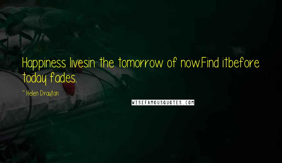 Helen Drayton Quotes: Happiness livesin the tomorrow of now.Find itbefore today fades.