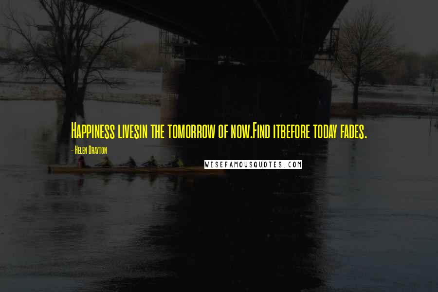 Helen Drayton Quotes: Happiness livesin the tomorrow of now.Find itbefore today fades.