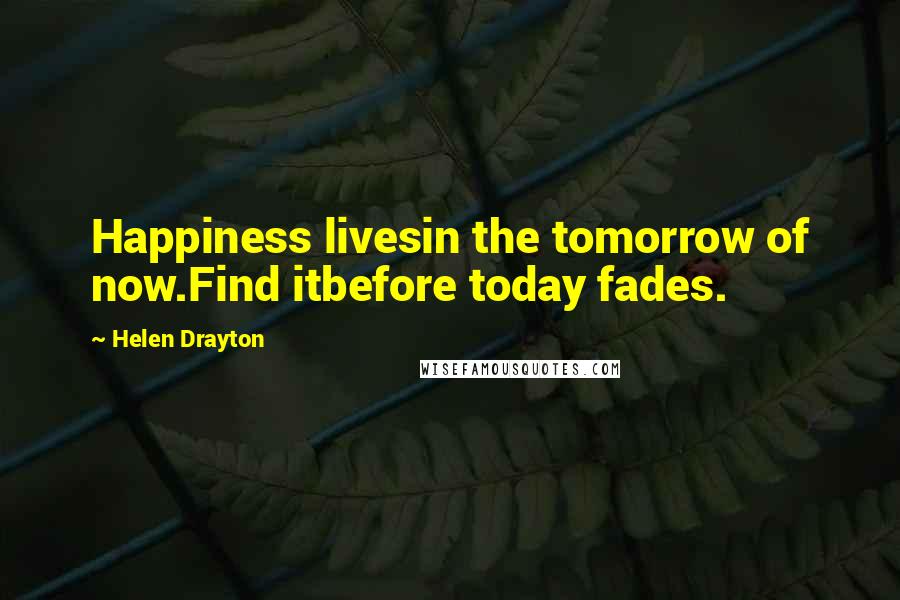 Helen Drayton Quotes: Happiness livesin the tomorrow of now.Find itbefore today fades.