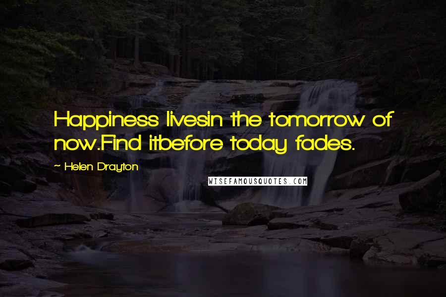 Helen Drayton Quotes: Happiness livesin the tomorrow of now.Find itbefore today fades.