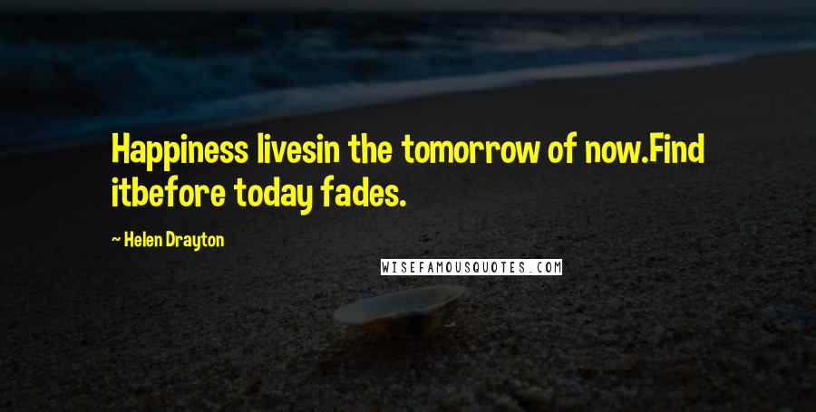 Helen Drayton Quotes: Happiness livesin the tomorrow of now.Find itbefore today fades.