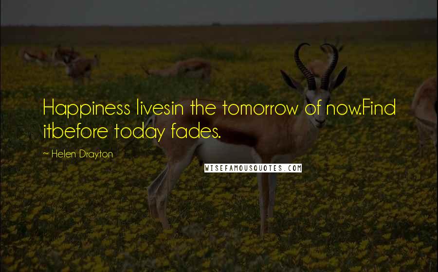 Helen Drayton Quotes: Happiness livesin the tomorrow of now.Find itbefore today fades.