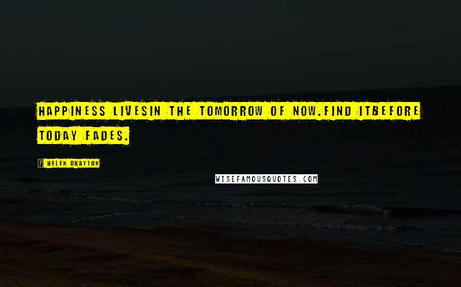 Helen Drayton Quotes: Happiness livesin the tomorrow of now.Find itbefore today fades.