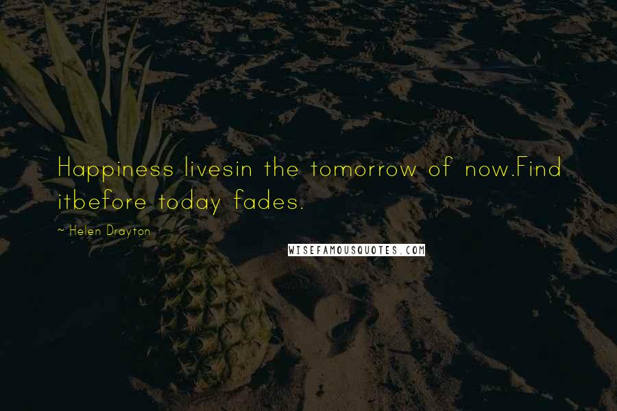 Helen Drayton Quotes: Happiness livesin the tomorrow of now.Find itbefore today fades.