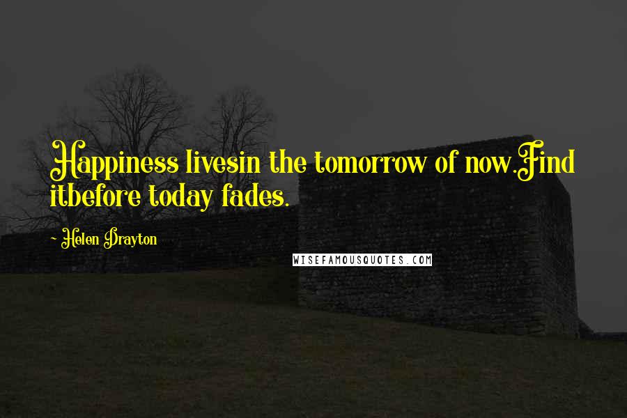 Helen Drayton Quotes: Happiness livesin the tomorrow of now.Find itbefore today fades.