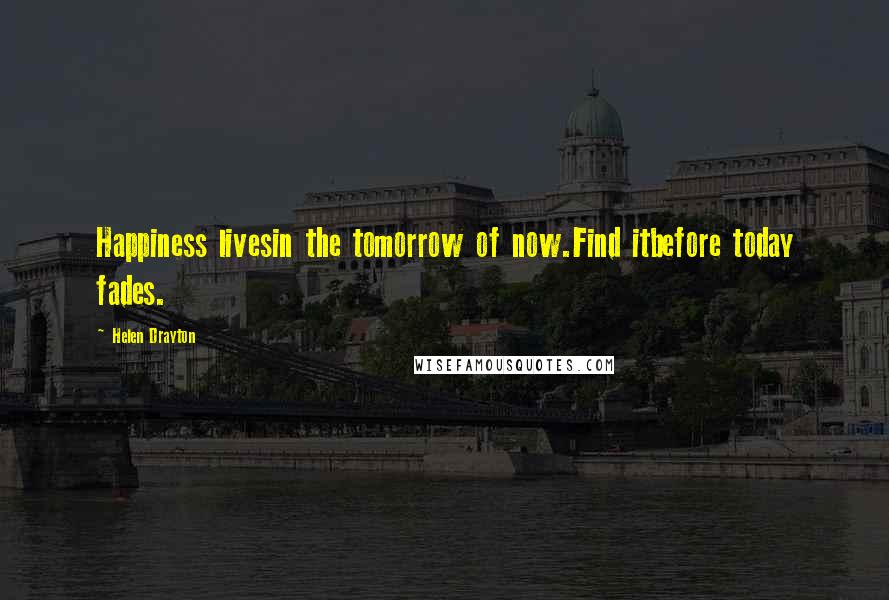 Helen Drayton Quotes: Happiness livesin the tomorrow of now.Find itbefore today fades.