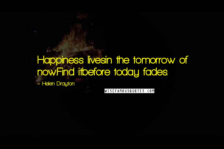 Helen Drayton Quotes: Happiness livesin the tomorrow of now.Find itbefore today fades.