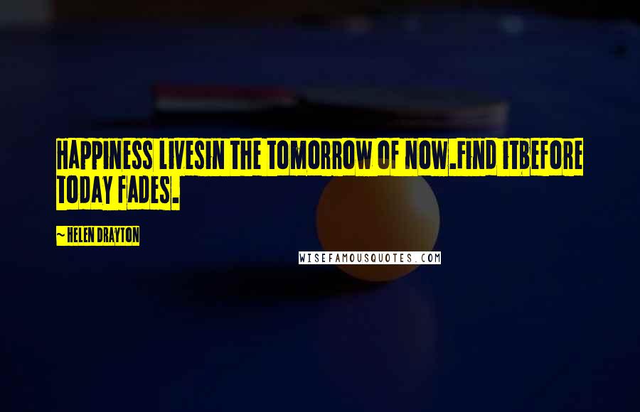 Helen Drayton Quotes: Happiness livesin the tomorrow of now.Find itbefore today fades.