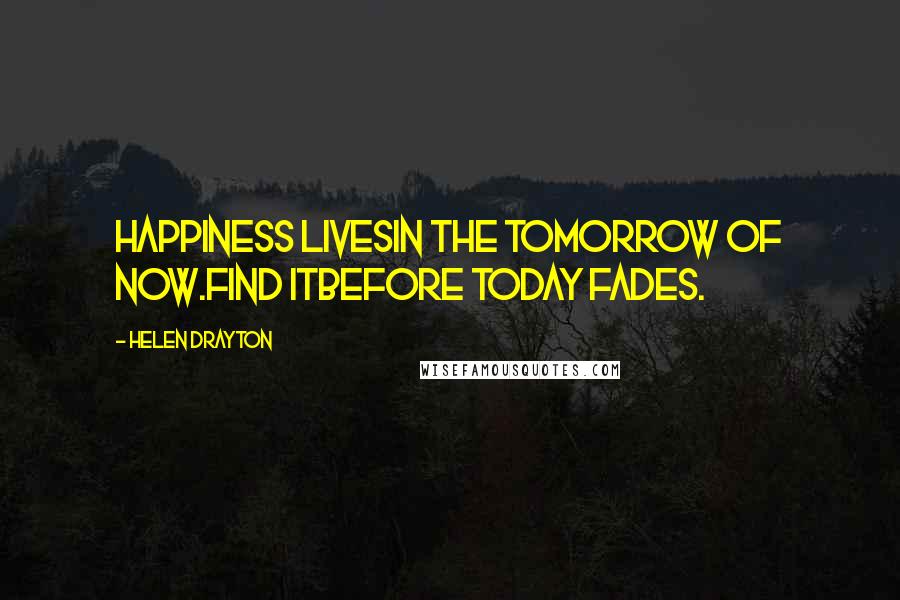 Helen Drayton Quotes: Happiness livesin the tomorrow of now.Find itbefore today fades.