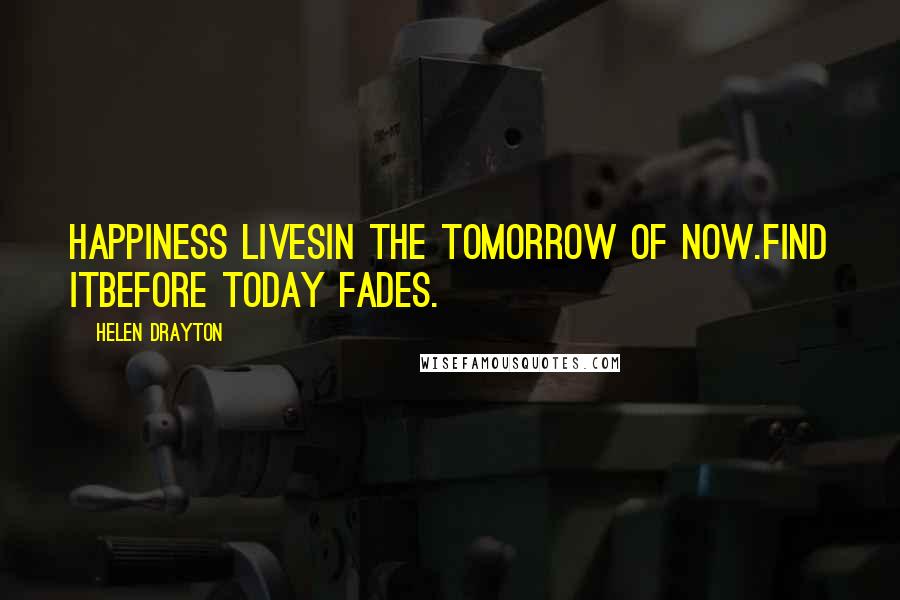 Helen Drayton Quotes: Happiness livesin the tomorrow of now.Find itbefore today fades.