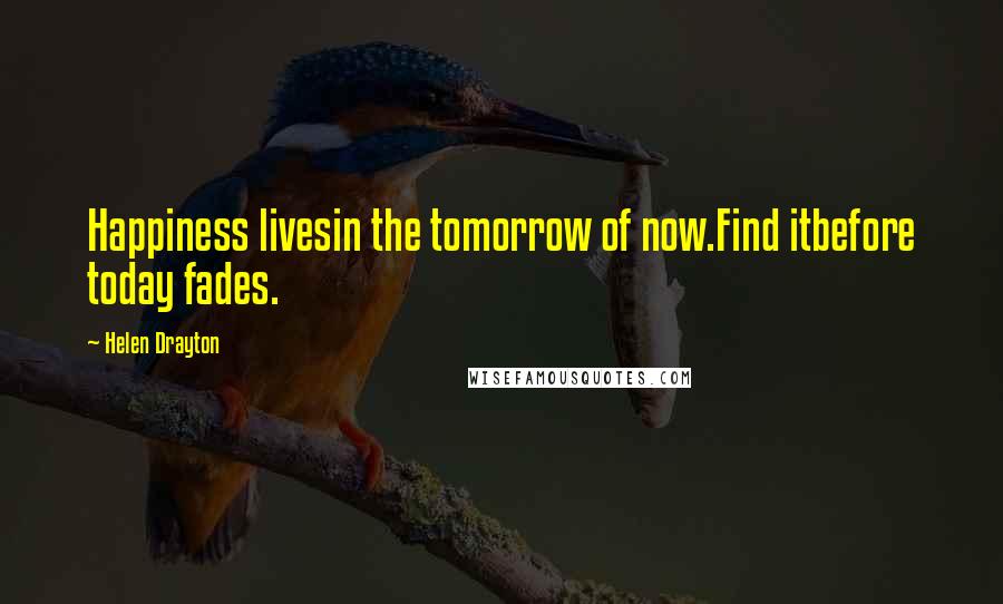 Helen Drayton Quotes: Happiness livesin the tomorrow of now.Find itbefore today fades.