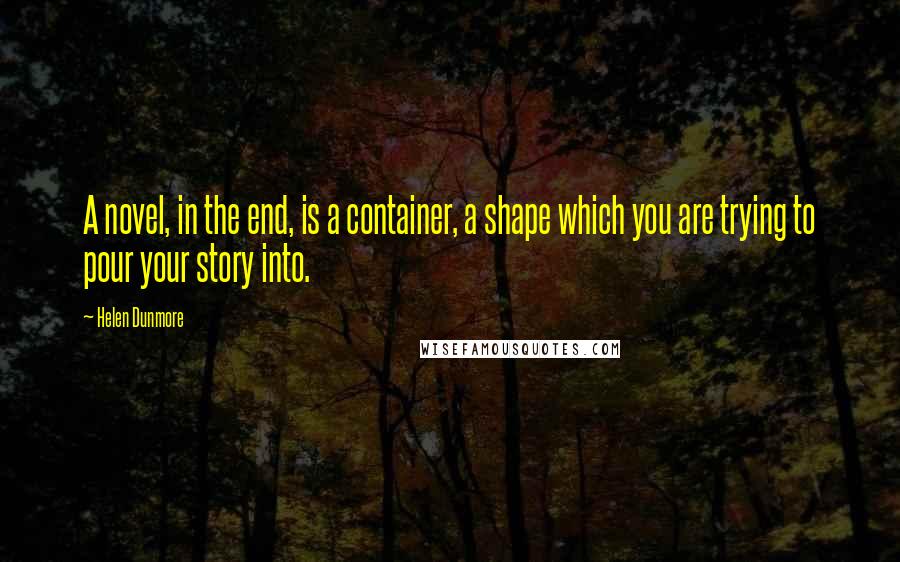 Helen Dunmore Quotes: A novel, in the end, is a container, a shape which you are trying to pour your story into.