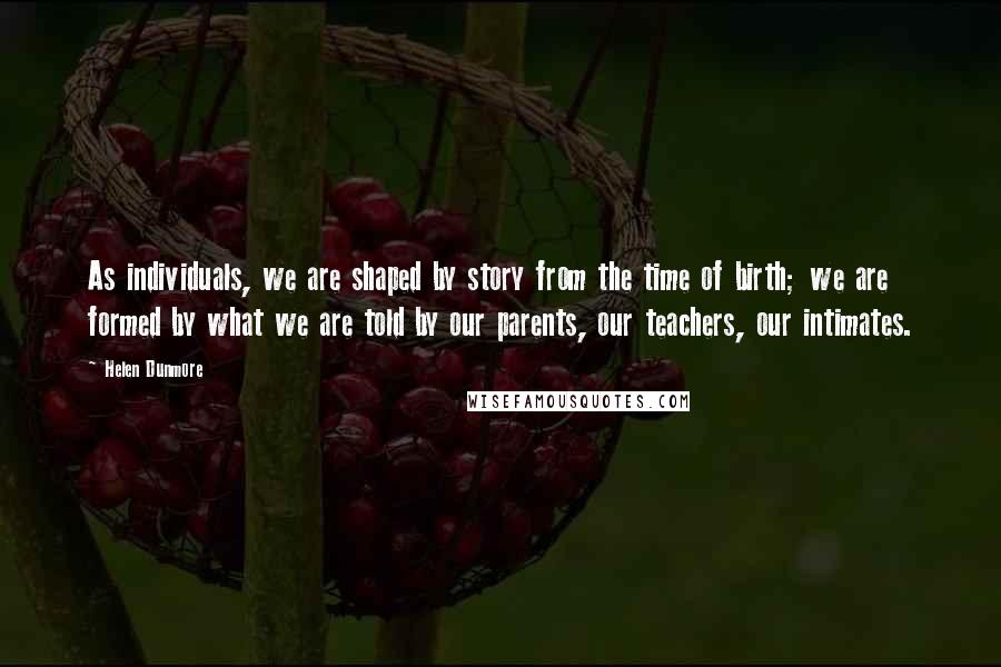 Helen Dunmore Quotes: As individuals, we are shaped by story from the time of birth; we are formed by what we are told by our parents, our teachers, our intimates.