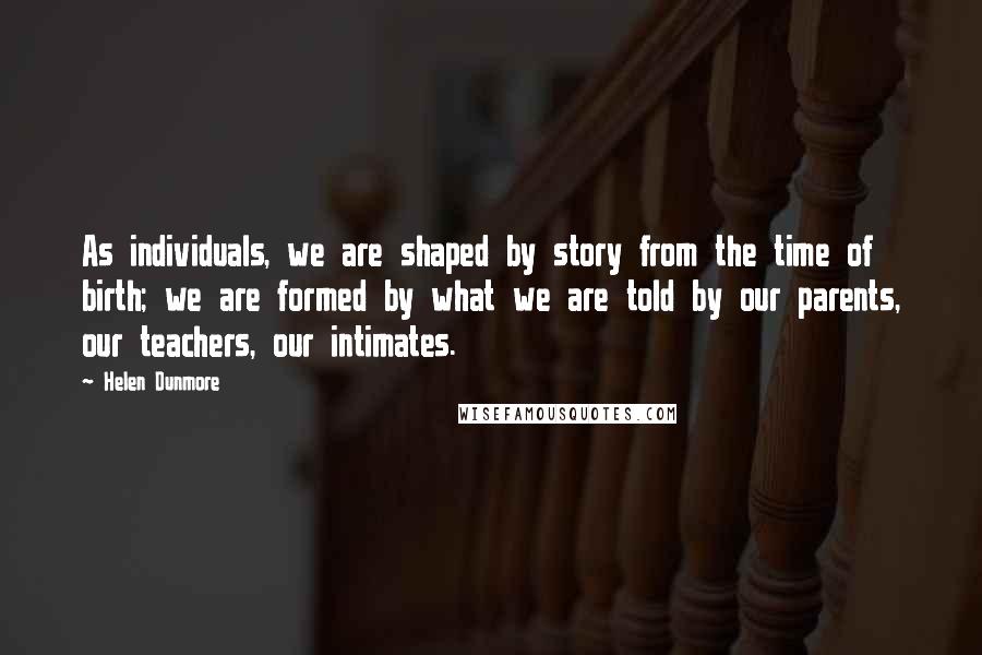 Helen Dunmore Quotes: As individuals, we are shaped by story from the time of birth; we are formed by what we are told by our parents, our teachers, our intimates.