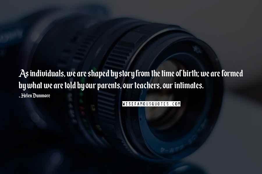Helen Dunmore Quotes: As individuals, we are shaped by story from the time of birth; we are formed by what we are told by our parents, our teachers, our intimates.