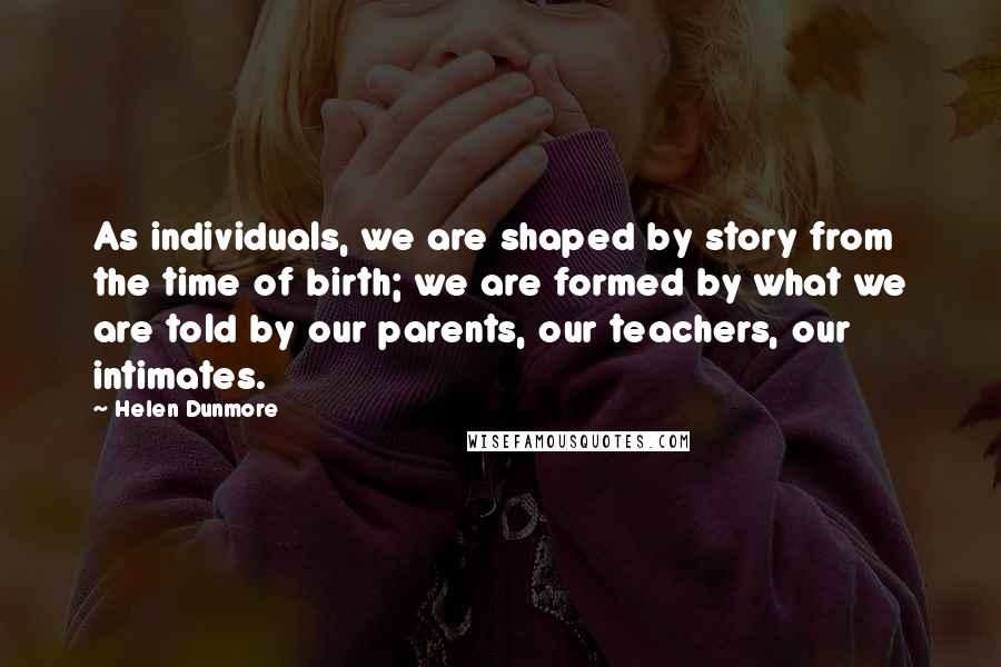 Helen Dunmore Quotes: As individuals, we are shaped by story from the time of birth; we are formed by what we are told by our parents, our teachers, our intimates.