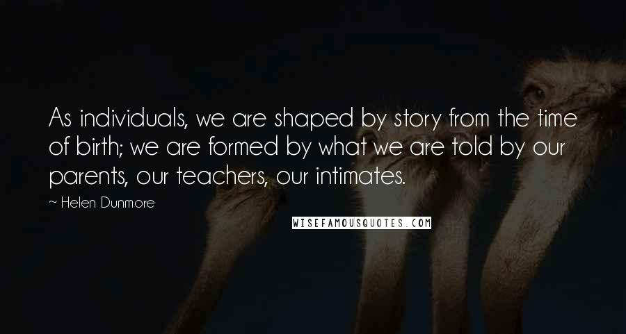Helen Dunmore Quotes: As individuals, we are shaped by story from the time of birth; we are formed by what we are told by our parents, our teachers, our intimates.