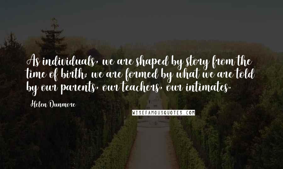 Helen Dunmore Quotes: As individuals, we are shaped by story from the time of birth; we are formed by what we are told by our parents, our teachers, our intimates.