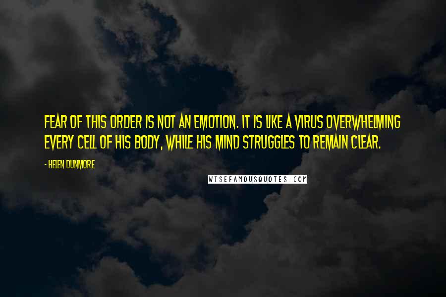 Helen Dunmore Quotes: Fear of this order is not an emotion. It is like a virus overwhelming every cell of his body, while his mind struggles to remain clear.
