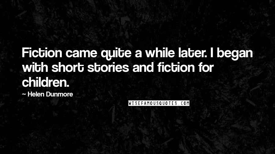 Helen Dunmore Quotes: Fiction came quite a while later. I began with short stories and fiction for children.