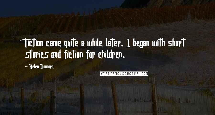 Helen Dunmore Quotes: Fiction came quite a while later. I began with short stories and fiction for children.