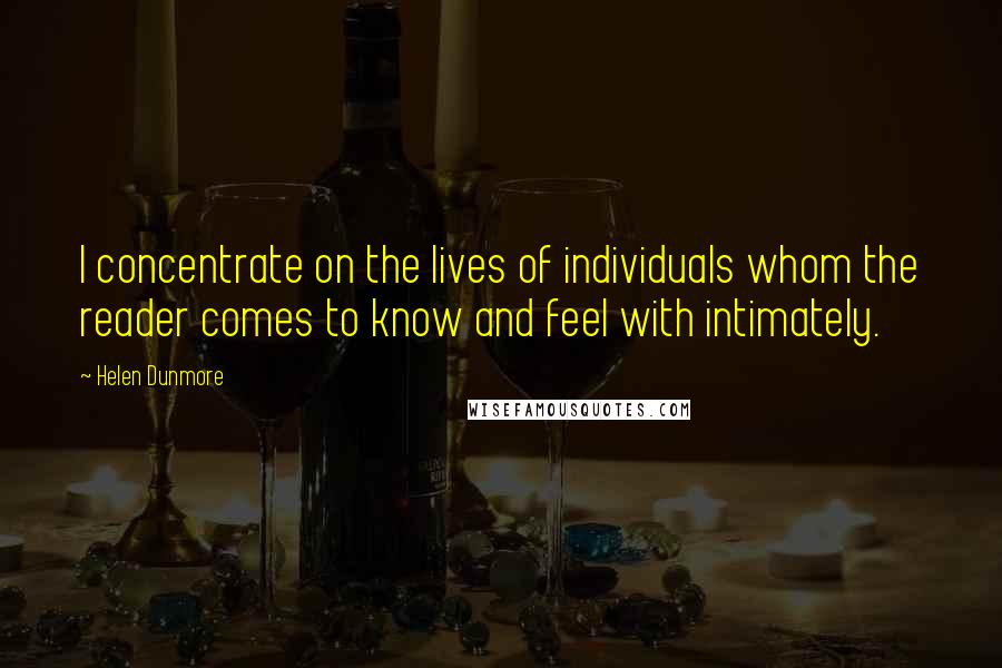 Helen Dunmore Quotes: I concentrate on the lives of individuals whom the reader comes to know and feel with intimately.