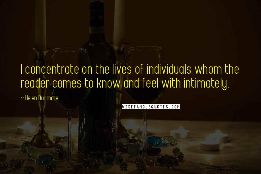 Helen Dunmore Quotes: I concentrate on the lives of individuals whom the reader comes to know and feel with intimately.