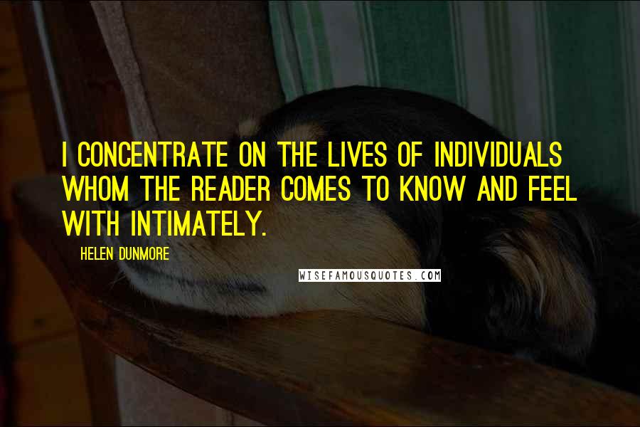 Helen Dunmore Quotes: I concentrate on the lives of individuals whom the reader comes to know and feel with intimately.