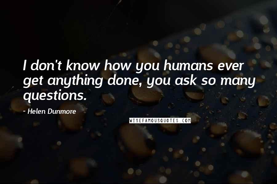 Helen Dunmore Quotes: I don't know how you humans ever get anything done, you ask so many questions.