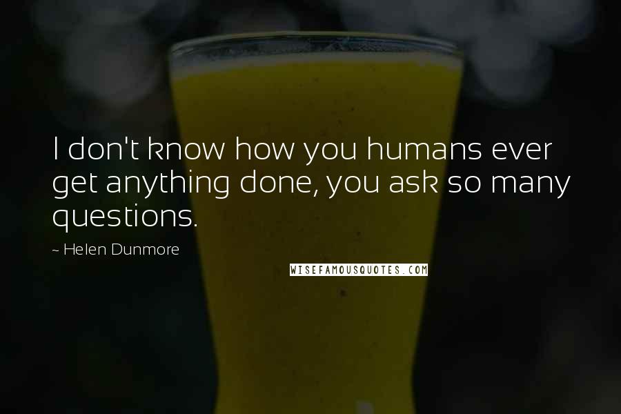 Helen Dunmore Quotes: I don't know how you humans ever get anything done, you ask so many questions.