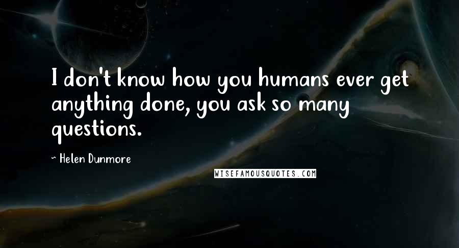 Helen Dunmore Quotes: I don't know how you humans ever get anything done, you ask so many questions.