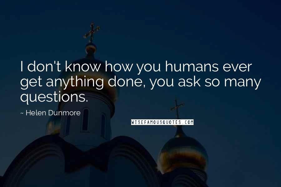 Helen Dunmore Quotes: I don't know how you humans ever get anything done, you ask so many questions.