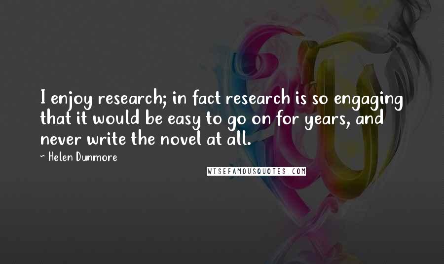 Helen Dunmore Quotes: I enjoy research; in fact research is so engaging that it would be easy to go on for years, and never write the novel at all.