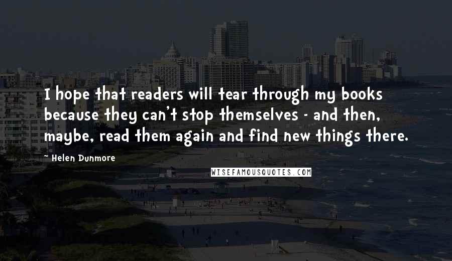 Helen Dunmore Quotes: I hope that readers will tear through my books because they can't stop themselves - and then, maybe, read them again and find new things there.