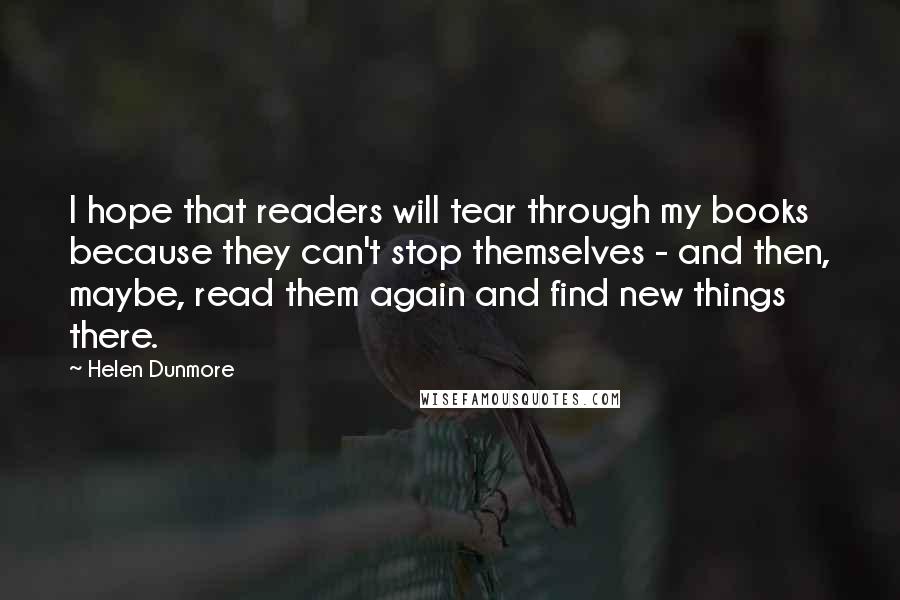 Helen Dunmore Quotes: I hope that readers will tear through my books because they can't stop themselves - and then, maybe, read them again and find new things there.