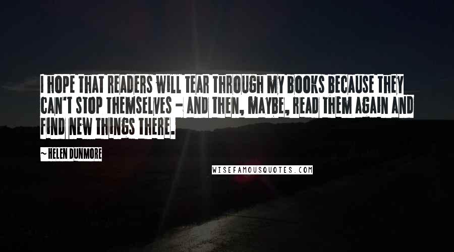 Helen Dunmore Quotes: I hope that readers will tear through my books because they can't stop themselves - and then, maybe, read them again and find new things there.