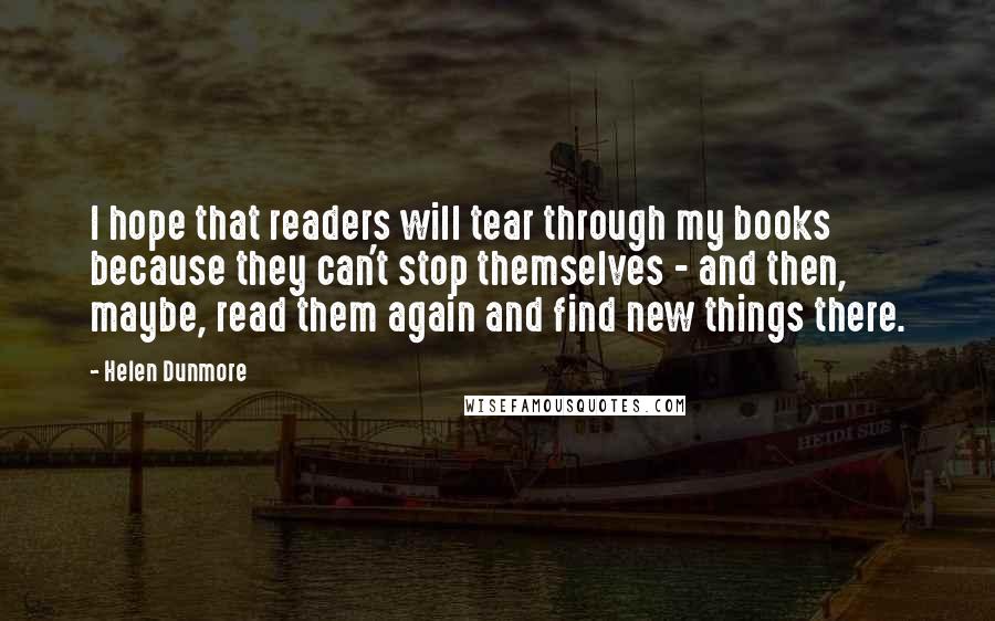 Helen Dunmore Quotes: I hope that readers will tear through my books because they can't stop themselves - and then, maybe, read them again and find new things there.