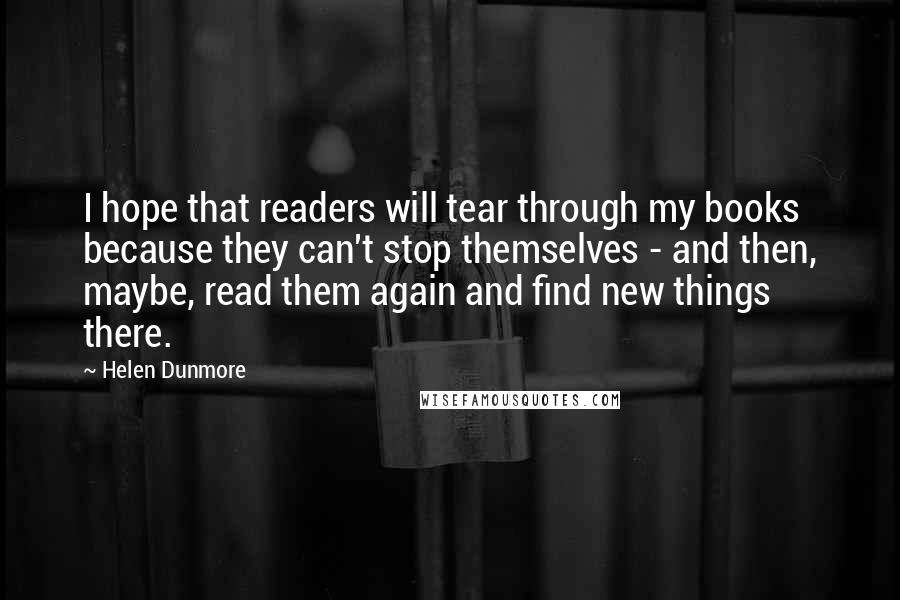 Helen Dunmore Quotes: I hope that readers will tear through my books because they can't stop themselves - and then, maybe, read them again and find new things there.